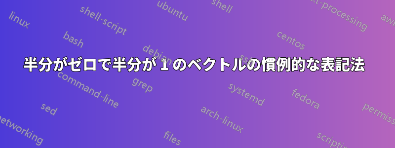 半分がゼロで半分が 1 のベクトルの慣例的な表記法 