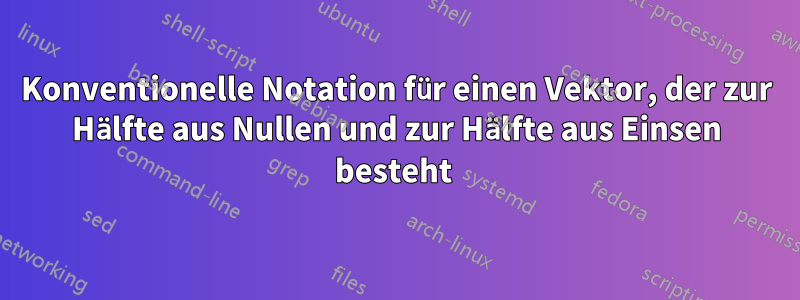 Konventionelle Notation für einen Vektor, der zur Hälfte aus Nullen und zur Hälfte aus Einsen besteht 