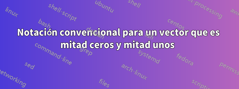 Notación convencional para un vector que es mitad ceros y mitad unos