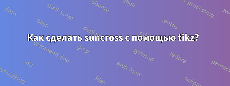 Как сделать suncross с помощью tikz? 