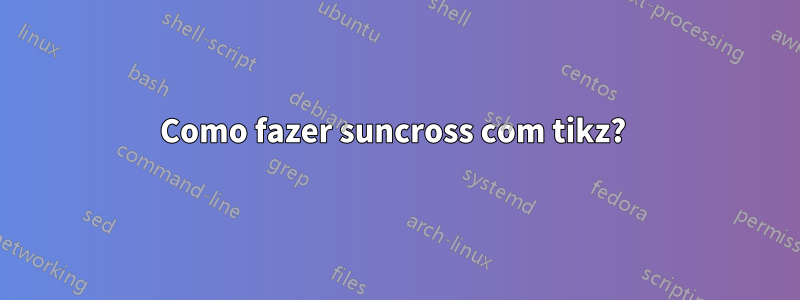 Como fazer suncross com tikz? 