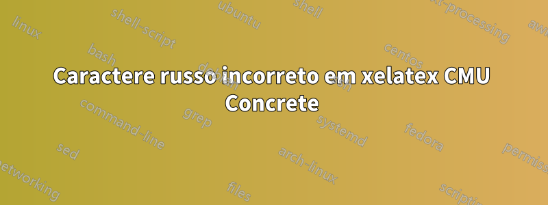 Caractere russo incorreto em xelatex CMU Concrete