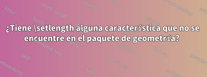 ¿Tiene \setlength alguna característica que no se encuentre en el paquete de geometría? 