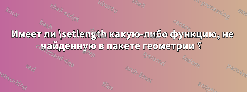 Имеет ли \setlength какую-либо функцию, не найденную в пакете геометрии ؟ 