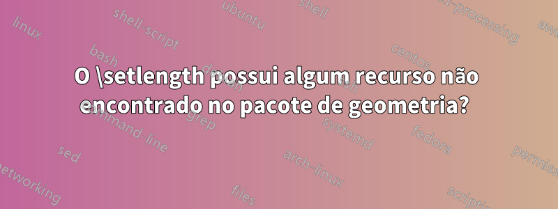 O \setlength possui algum recurso não encontrado no pacote de geometria? 