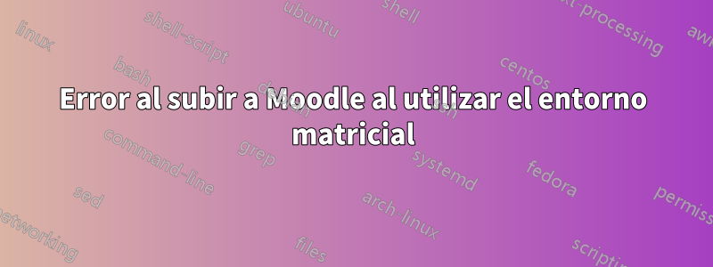 Error al subir a Moodle al utilizar el entorno matricial