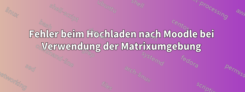 Fehler beim Hochladen nach Moodle bei Verwendung der Matrixumgebung
