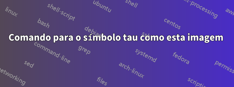 Comando para o símbolo tau como esta imagem