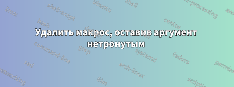 Удалить макрос, оставив аргумент нетронутым