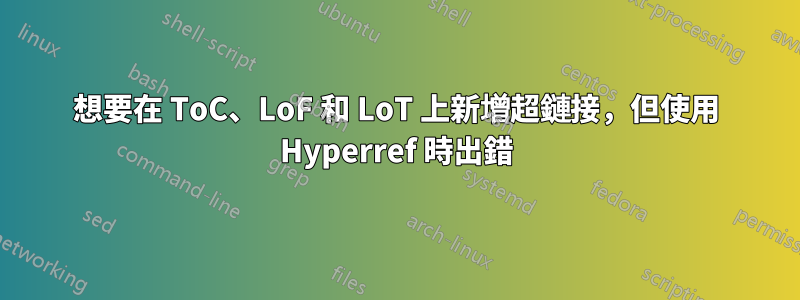 想要在 ToC、LoF 和 LoT 上新增超鏈接，但使用 Hyperref 時出錯