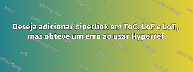Deseja adicionar hiperlink em ToC, LoF e LoT, mas obteve um erro ao usar Hyperref