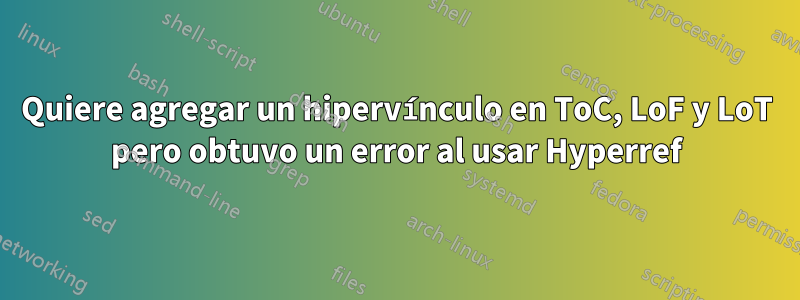 Quiere agregar un hipervínculo en ToC, LoF y LoT pero obtuvo un error al usar Hyperref
