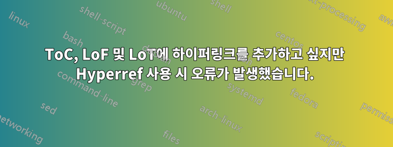 ToC, LoF 및 LoT에 하이퍼링크를 추가하고 싶지만 Hyperref 사용 시 오류가 발생했습니다.