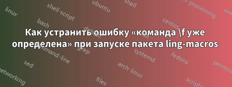 Как устранить ошибку «команда \f уже определена» при запуске пакета ling-macros