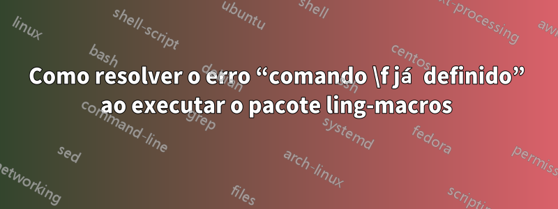 Como resolver o erro “comando \f já definido” ao executar o pacote ling-macros