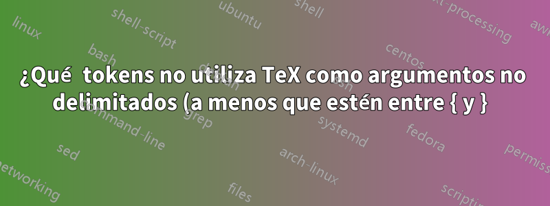 ¿Qué tokens no utiliza TeX como argumentos no delimitados (a menos que estén entre { y } )?