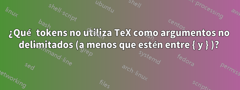 ¿Qué tokens no utiliza TeX como argumentos no delimitados (a menos que estén entre { y } )?