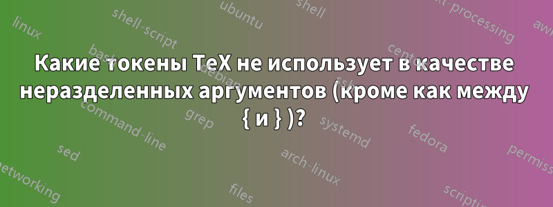 Какие токены TeX не использует в качестве неразделенных аргументов (кроме как между { и } )?