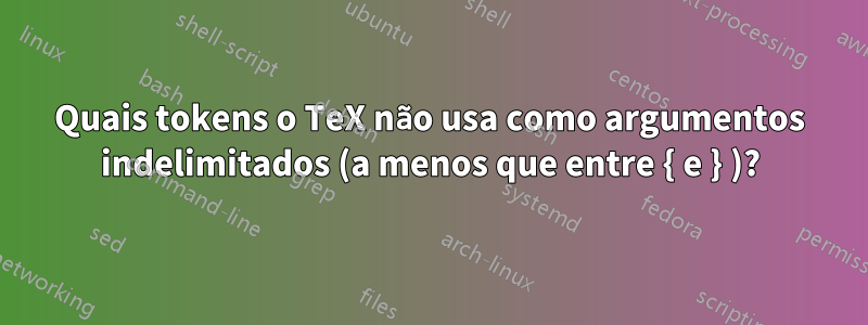Quais tokens o TeX não usa como argumentos indelimitados (a menos que entre { e } )?