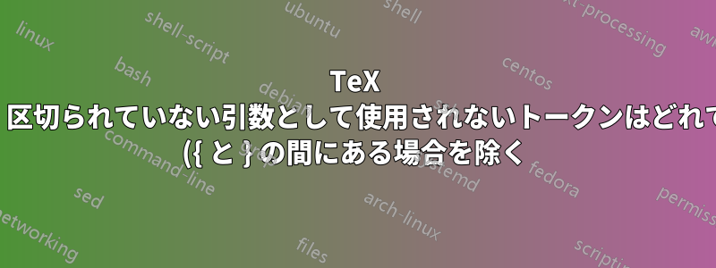 TeX では、区切られていない引数として使用されないトークンはどれですか ({ と } の間にある場合を除く)?