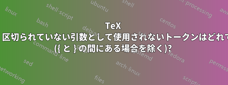 TeX では、区切られていない引数として使用されないトークンはどれですか ({ と } の間にある場合を除く)?