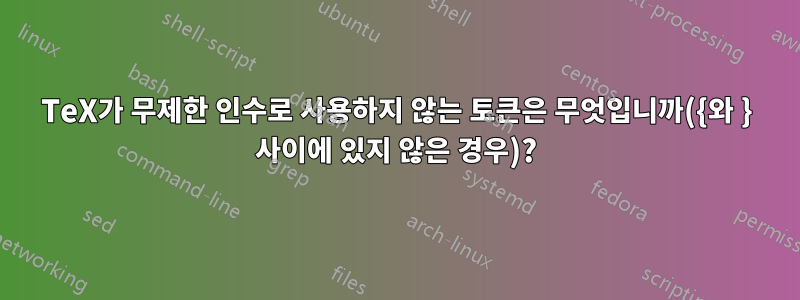 TeX가 무제한 인수로 사용하지 않는 토큰은 무엇입니까({와 } 사이에 있지 않은 경우)?