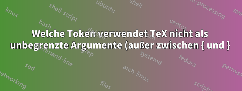Welche Token verwendet TeX nicht als unbegrenzte Argumente (außer zwischen { und })?