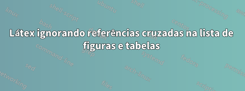 Látex ignorando referências cruzadas na lista de figuras e tabelas