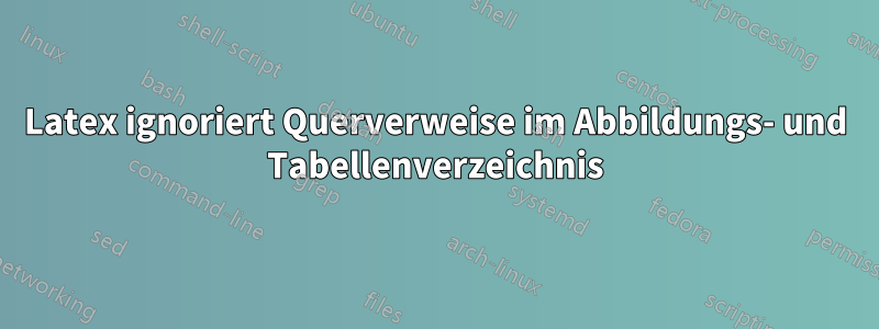 Latex ignoriert Querverweise im Abbildungs- und Tabellenverzeichnis