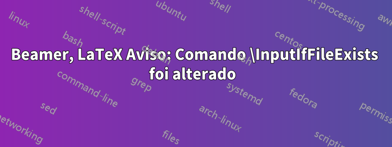 Beamer, LaTeX Aviso: Comando \InputIfFileExists foi alterado 
