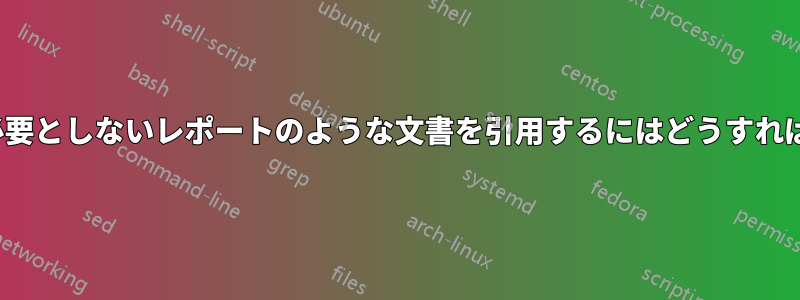 機関を持たない/必要としないレポートのような文書を引用するにはどうすればよいでしょうか?