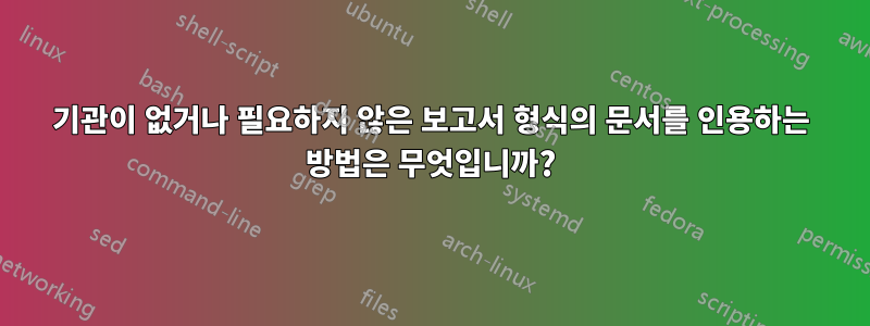 기관이 없거나 필요하지 않은 보고서 형식의 문서를 인용하는 방법은 무엇입니까?