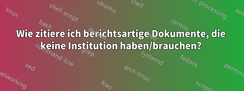 Wie zitiere ich berichtsartige Dokumente, die keine Institution haben/brauchen?