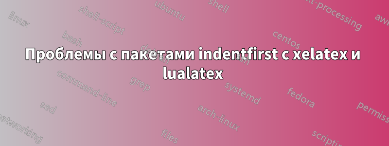 Проблемы с пакетами indentfirst с xelatex и lualatex