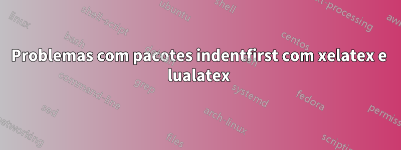 Problemas com pacotes indentfirst com xelatex e lualatex