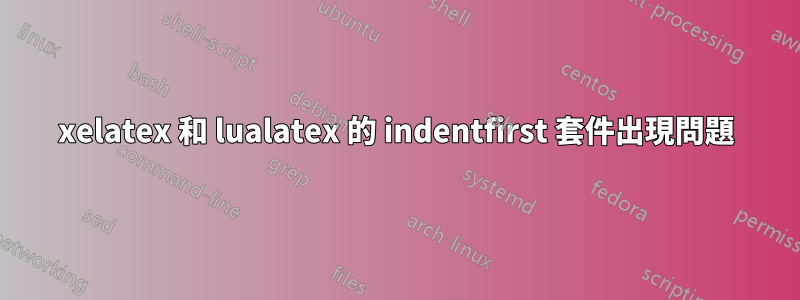 xelatex 和 lualatex 的 indentfirst 套件出現問題
