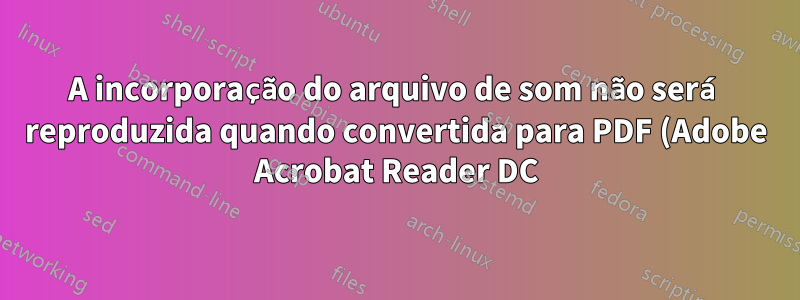 A incorporação do arquivo de som não será reproduzida quando convertida para PDF (Adobe Acrobat Reader DC)