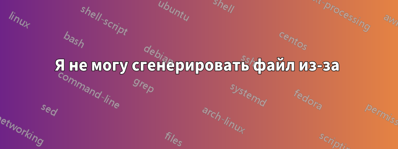 Я не могу сгенерировать файл из-за