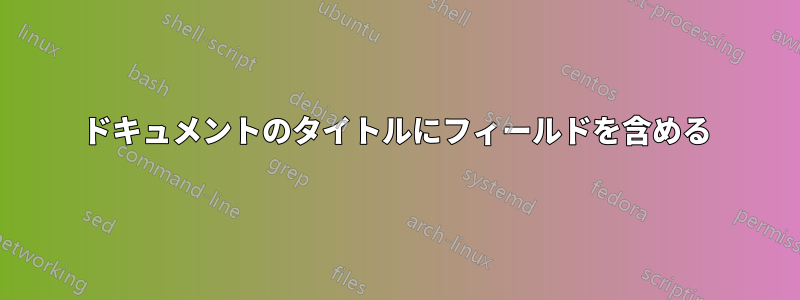 ドキュメントのタイトルにフィールドを含める