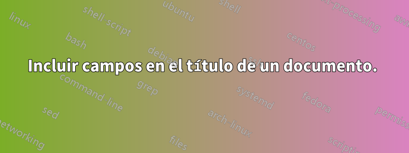 Incluir campos en el título de un documento.