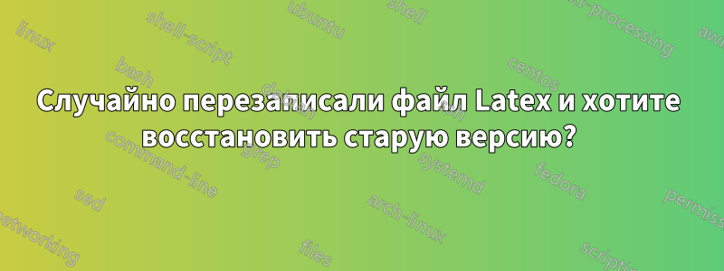 Случайно перезаписали файл Latex и хотите восстановить старую версию?
