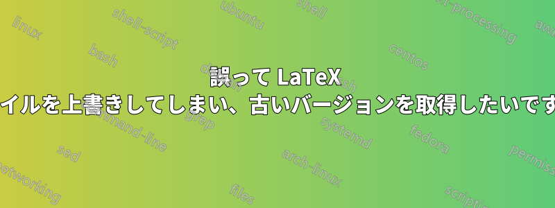 誤って LaTeX ファイルを上書きしてしまい、古いバージョンを取得したいですか?