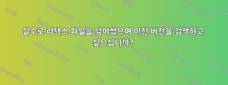 실수로 라텍스 파일을 덮어썼으며 이전 버전을 검색하고 싶으십니까?