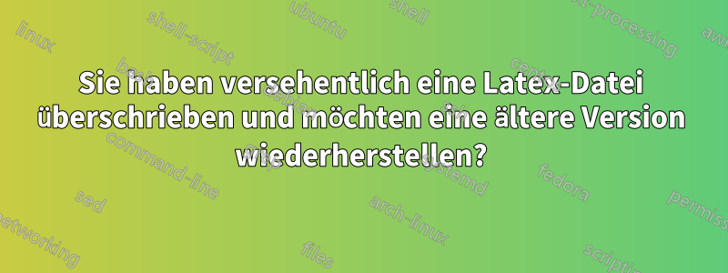 Sie haben versehentlich eine Latex-Datei überschrieben und möchten eine ältere Version wiederherstellen?