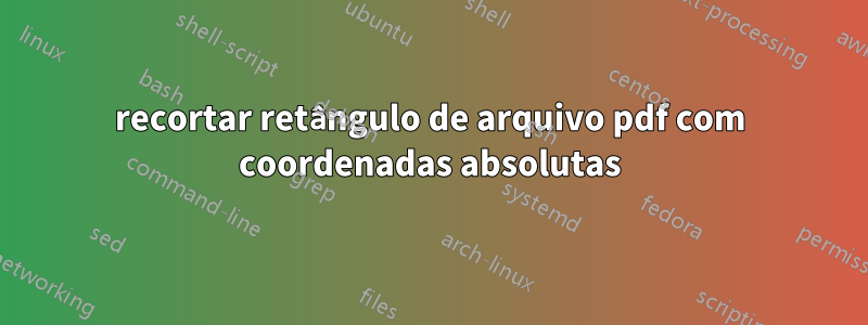 recortar retângulo de arquivo pdf com coordenadas absolutas