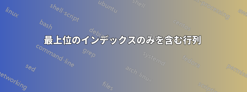 最上位のインデックスのみを含む行列