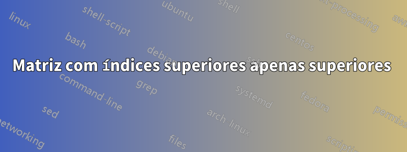 Matriz com índices superiores apenas superiores