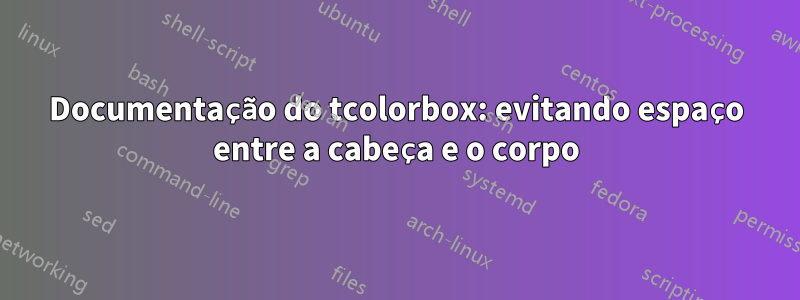 Documentação do tcolorbox: evitando espaço entre a cabeça e o corpo