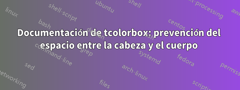 Documentación de tcolorbox: prevención del espacio entre la cabeza y el cuerpo