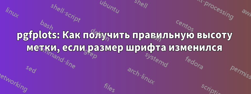 pgfplots: Как получить правильную высоту метки, если размер шрифта изменился